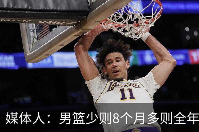 媒体人：男篮少则8个月多则全年无休 不取舍巅峰状态撑不了几年